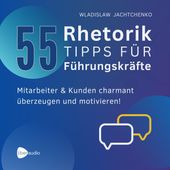 55 Rhetoriktipps für Führungskräfte (Mitarbeiter & Kunden charmant überzeugen und motivieren)